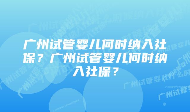 广州试管婴儿何时纳入社保？广州试管婴儿何时纳入社保？