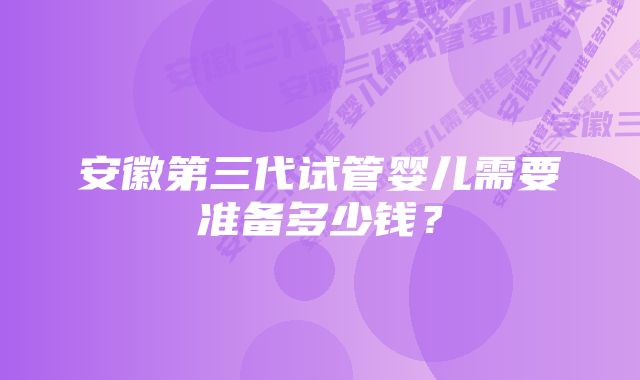 安徽第三代试管婴儿需要准备多少钱？