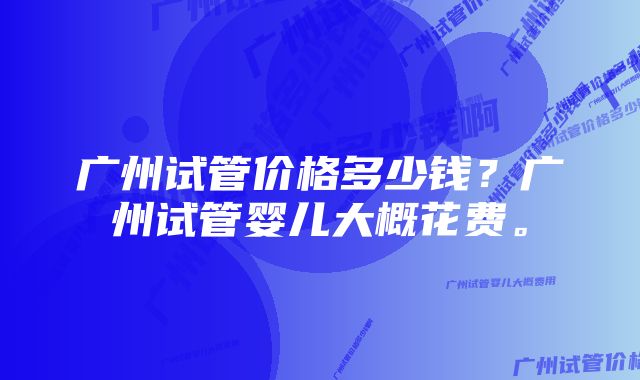 广州试管价格多少钱？广州试管婴儿大概花费。