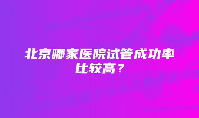 北京哪家医院试管成功率比较高？