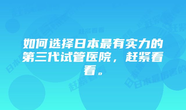 如何选择日本最有实力的第三代试管医院，赶紧看看。