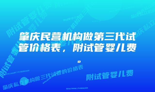 肇庆民营机构做第三代试管价格表，附试管婴儿费。