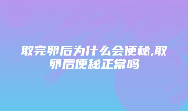 取完卵后为什么会便秘,取卵后便秘正常吗