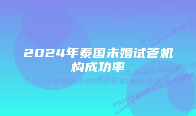 2024年泰国未婚试管机构成功率