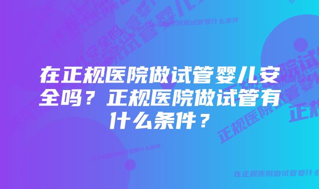 在正规医院做试管婴儿安全吗？正规医院做试管有什么条件？