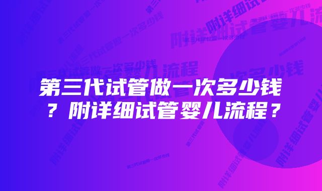 第三代试管做一次多少钱？附详细试管婴儿流程？