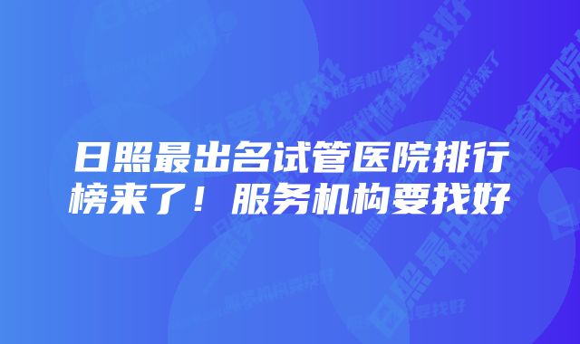 日照最出名试管医院排行榜来了！服务机构要找好