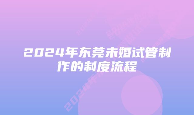 2024年东莞未婚试管制作的制度流程