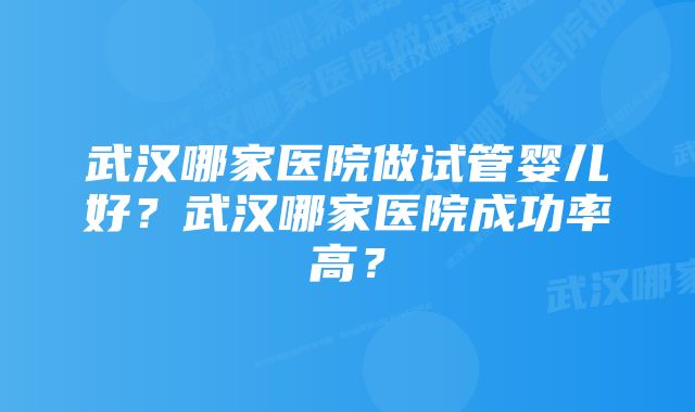 武汉哪家医院做试管婴儿好？武汉哪家医院成功率高？