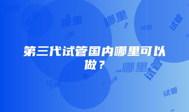 第三代试管国内哪里可以做？