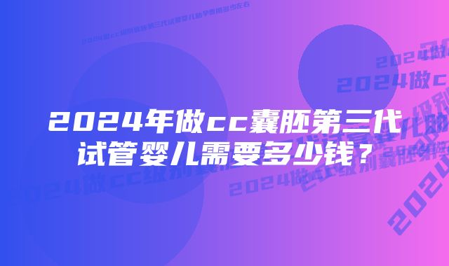 2024年做cc囊胚第三代试管婴儿需要多少钱？