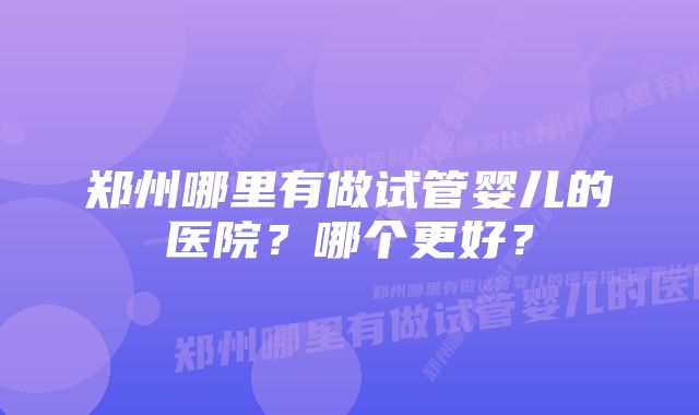 郑州哪里有做试管婴儿的医院？哪个更好？