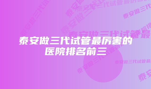 泰安做三代试管最厉害的医院排名前三