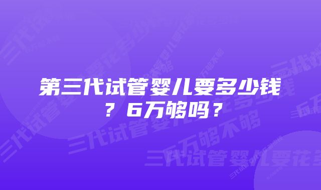 第三代试管婴儿要多少钱？6万够吗？