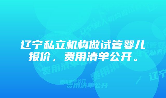 辽宁私立机构做试管婴儿报价，费用清单公开。