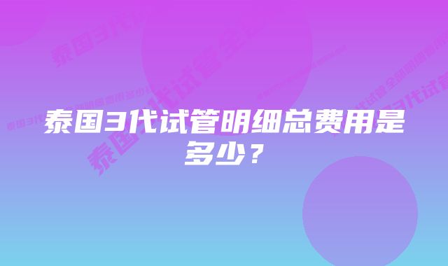 泰国3代试管明细总费用是多少？