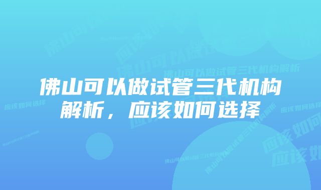 佛山可以做试管三代机构解析，应该如何选择