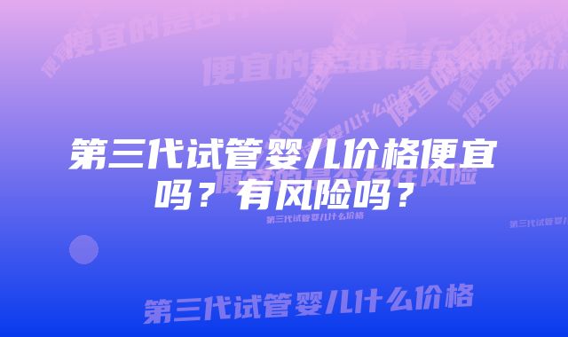 第三代试管婴儿价格便宜吗？有风险吗？