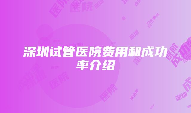 深圳试管医院费用和成功率介绍