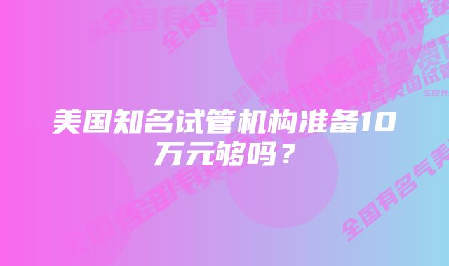 美国知名试管机构准备10万元够吗？