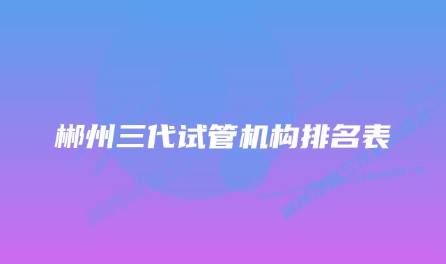 郴州三代试管机构排名表