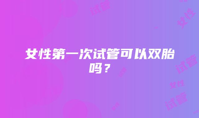 女性第一次试管可以双胎吗？