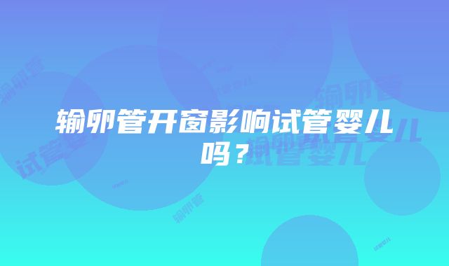 输卵管开窗影响试管婴儿吗？