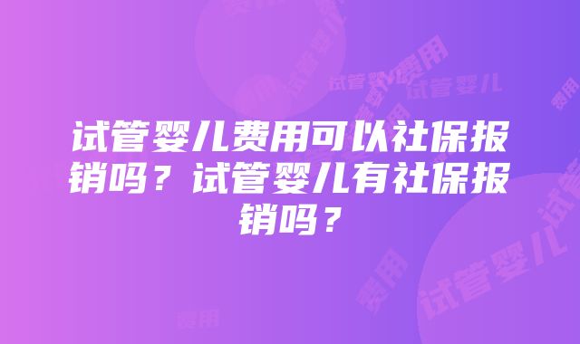 试管婴儿费用可以社保报销吗？试管婴儿有社保报销吗？