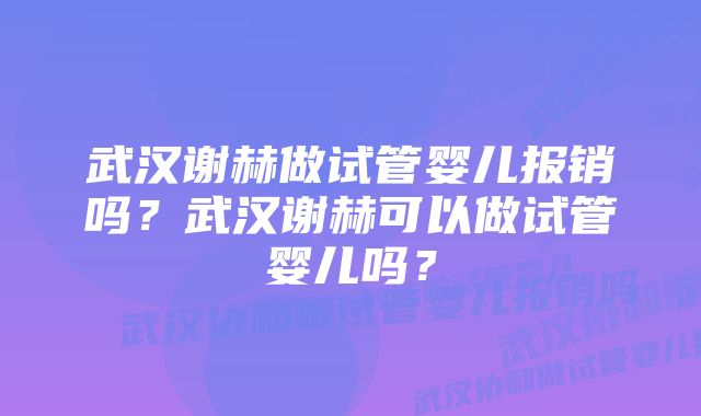 武汉谢赫做试管婴儿报销吗？武汉谢赫可以做试管婴儿吗？