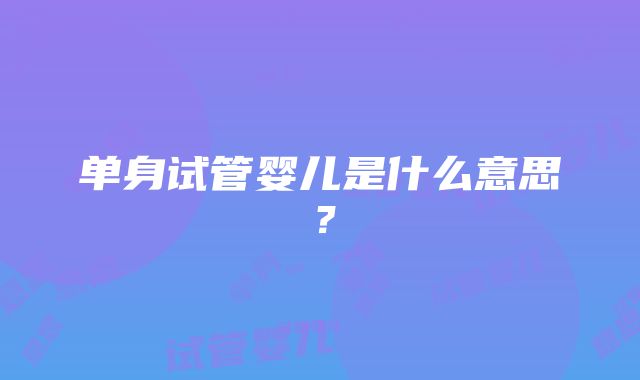 单身试管婴儿是什么意思？