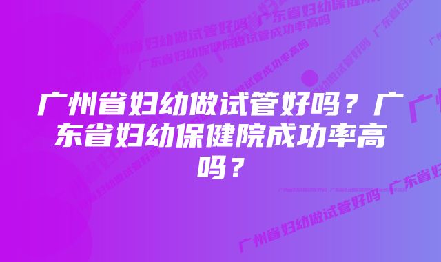 广州省妇幼做试管好吗？广东省妇幼保健院成功率高吗？