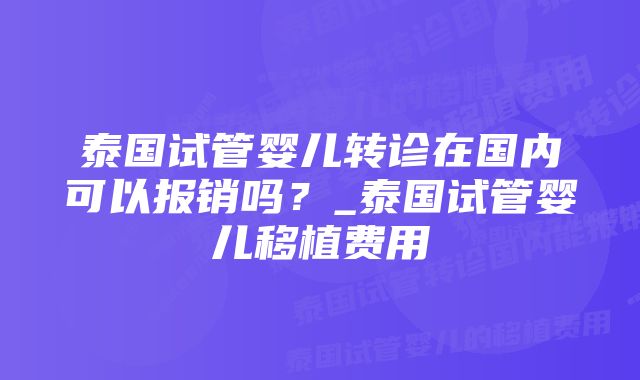 泰国试管婴儿转诊在国内可以报销吗？_泰国试管婴儿移植费用