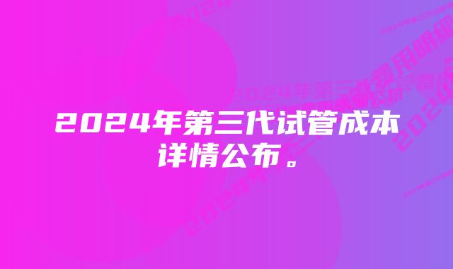 2024年第三代试管成本详情公布。