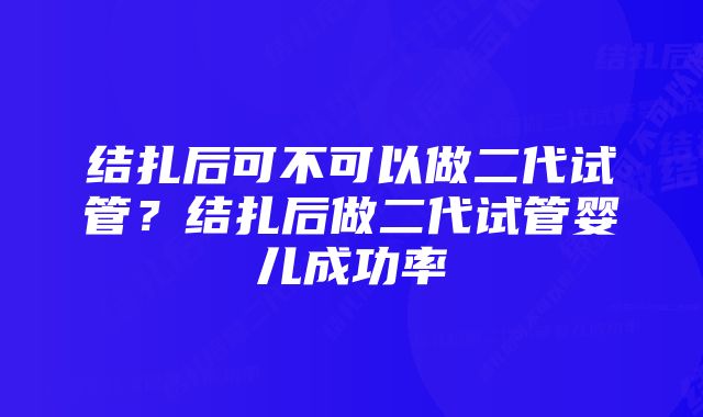 结扎后可不可以做二代试管？结扎后做二代试管婴儿成功率