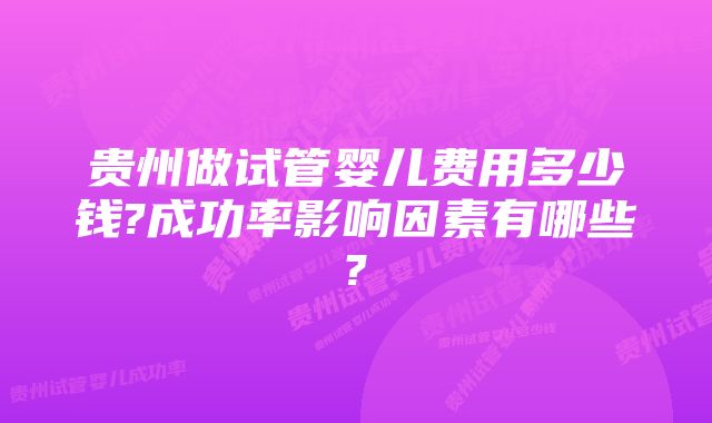 贵州做试管婴儿费用多少钱?成功率影响因素有哪些?