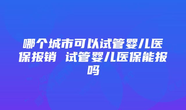 哪个城市可以试管婴儿医保报销 试管婴儿医保能报吗