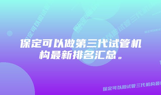 保定可以做第三代试管机构最新排名汇总。