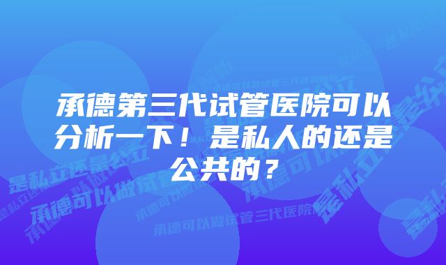 承德第三代试管医院可以分析一下！是私人的还是公共的？