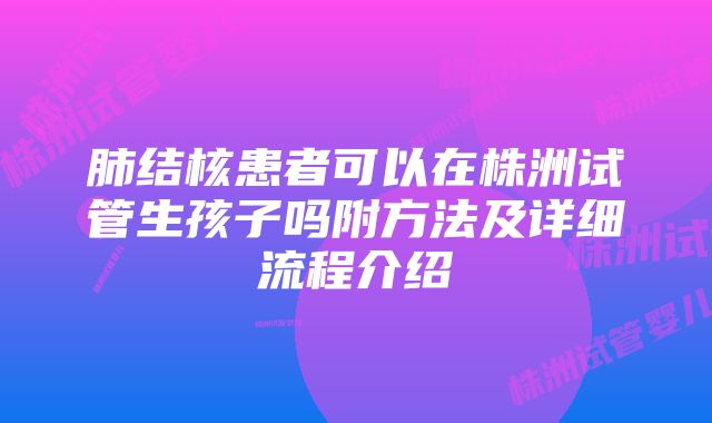 肺结核患者可以在株洲试管生孩子吗附方法及详细流程介绍