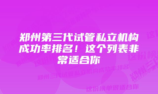 郑州第三代试管私立机构成功率排名！这个列表非常适合你