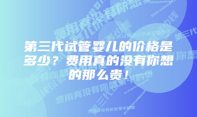 第三代试管婴儿的价格是多少？费用真的没有你想的那么贵！