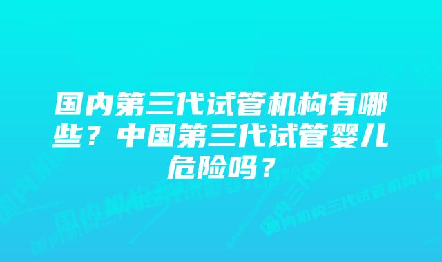 国内第三代试管机构有哪些？中国第三代试管婴儿危险吗？