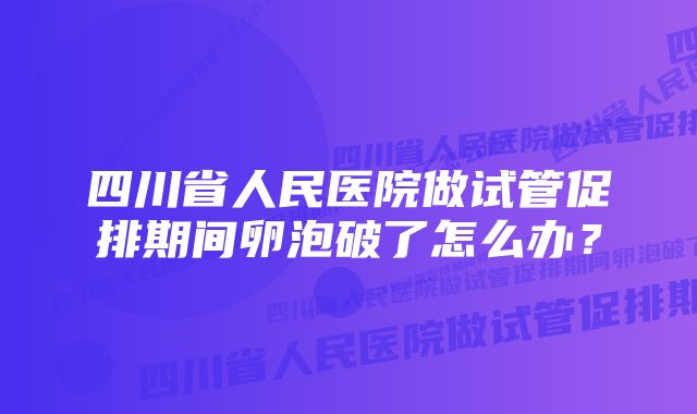 四川省人民医院做试管促排期间卵泡破了怎么办？