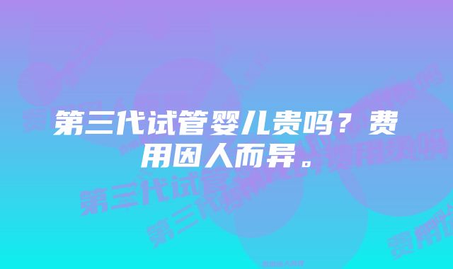 第三代试管婴儿贵吗？费用因人而异。