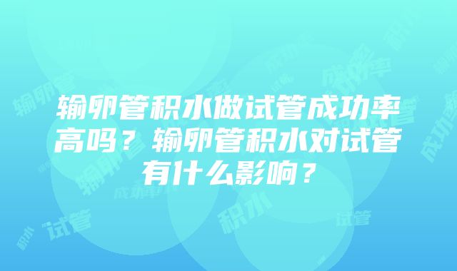 输卵管积水做试管成功率高吗？输卵管积水对试管有什么影响？