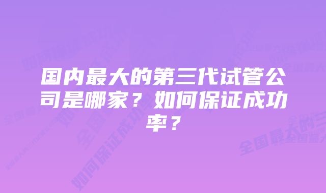 国内最大的第三代试管公司是哪家？如何保证成功率？