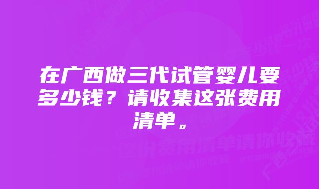 在广西做三代试管婴儿要多少钱？请收集这张费用清单。