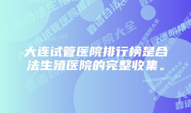 大连试管医院排行榜是合法生殖医院的完整收集。