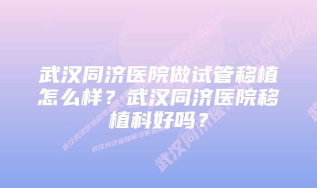 武汉同济医院做试管移植怎么样？武汉同济医院移植科好吗？