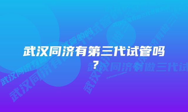 武汉同济有第三代试管吗？